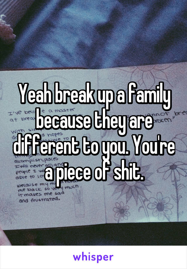 Yeah break up a family because they are different to you. You're a piece of shit.