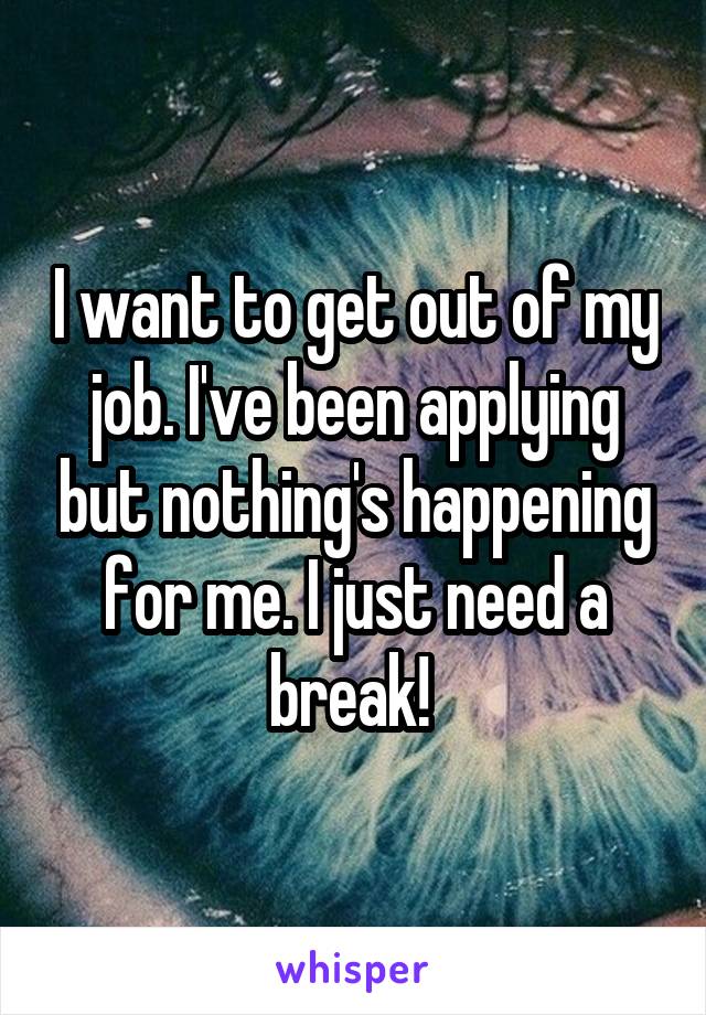 I want to get out of my job. I've been applying but nothing's happening for me. I just need a break! 