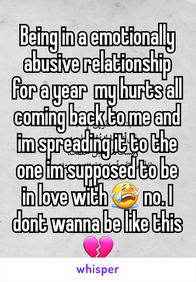 Being in a emotionally abusive relationship for a year  my hurts all coming back to me and im spreading it to the one im supposed to be in love with😭 no. I dont wanna be like this💔