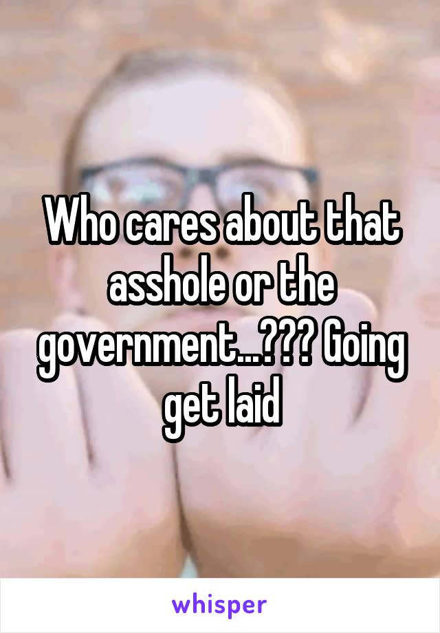 Who cares about that asshole or the government...??? Going get laid