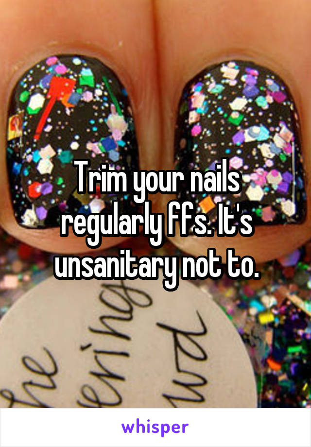 Trim your nails regularly ffs. It's unsanitary not to.