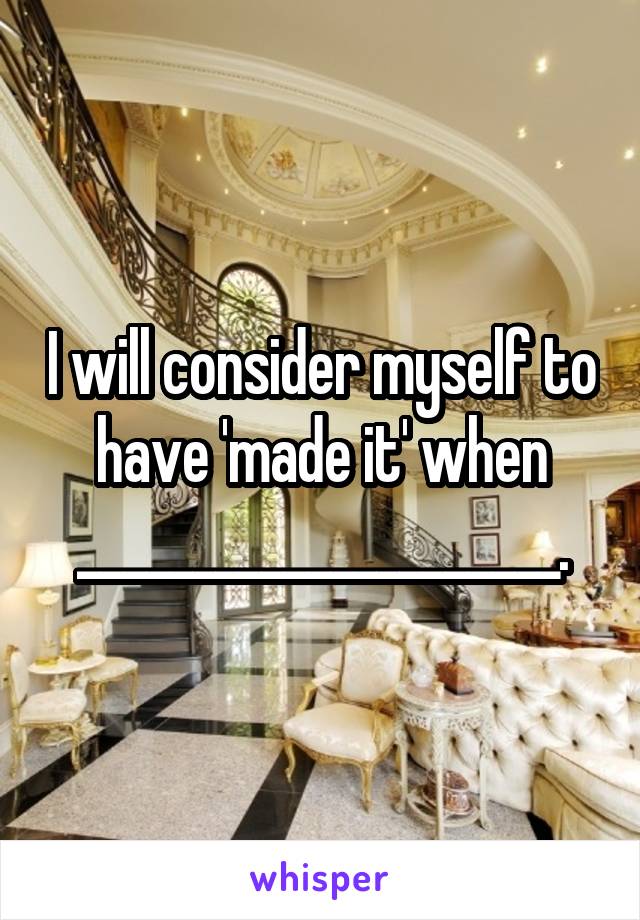 I will consider myself to have 'made it' when _____________________.