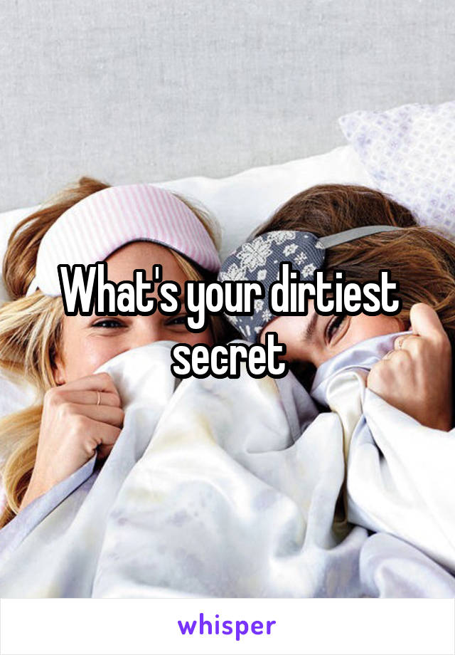 What's your dirtiest secret