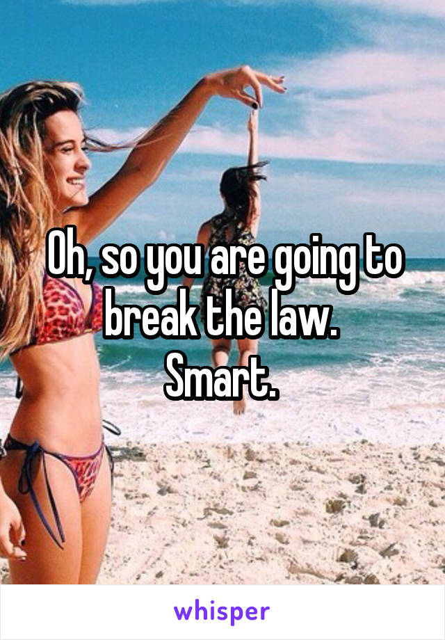 Oh, so you are going to break the law. 
Smart. 