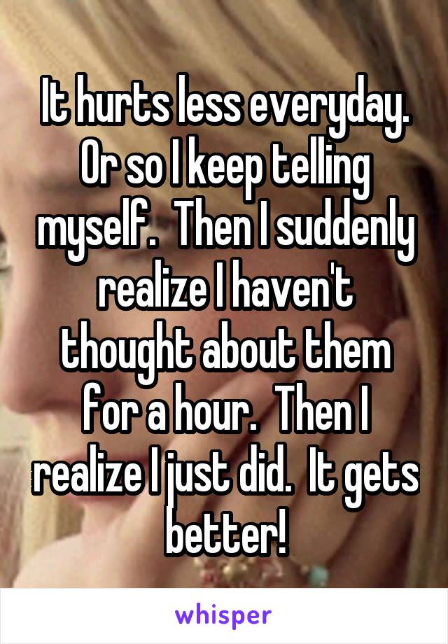 It hurts less everyday. Or so I keep telling myself.  Then I suddenly realize I haven't thought about them for a hour.  Then I realize I just did.  It gets better!