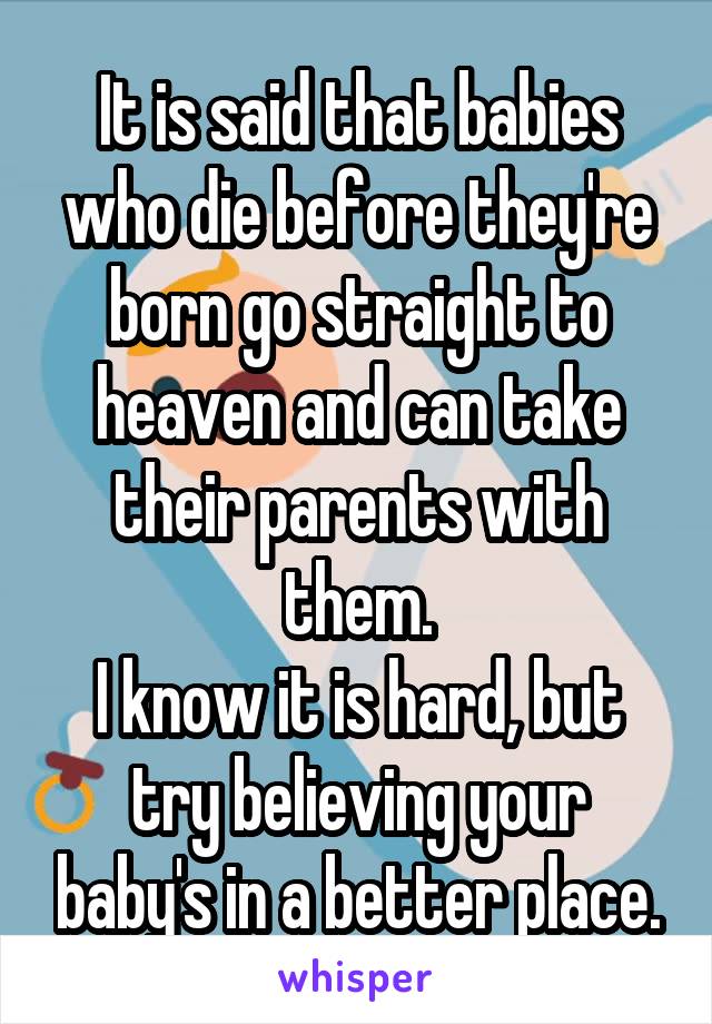 It is said that babies who die before they're born go straight to heaven and can take their parents with them.
I know it is hard, but try believing your baby's in a better place.