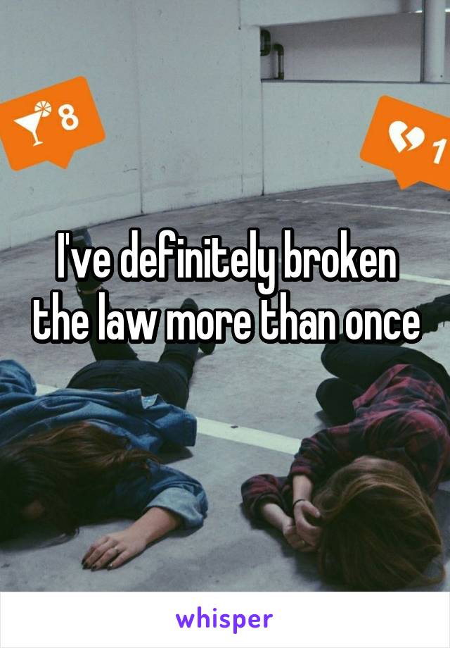 I've definitely broken the law more than once 