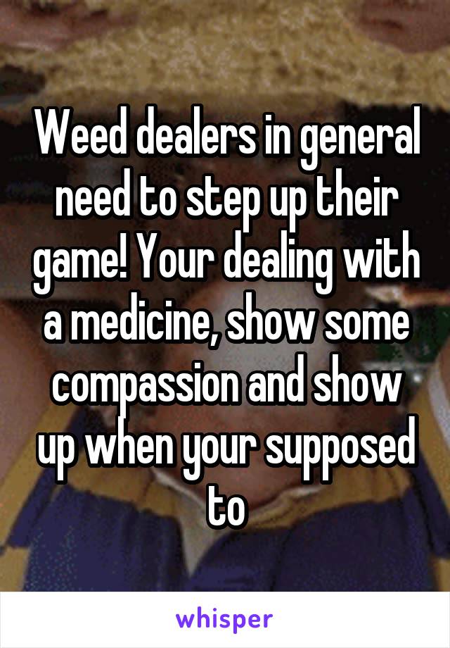 Weed dealers in general need to step up their game! Your dealing with a medicine, show some compassion and show up when your supposed to
