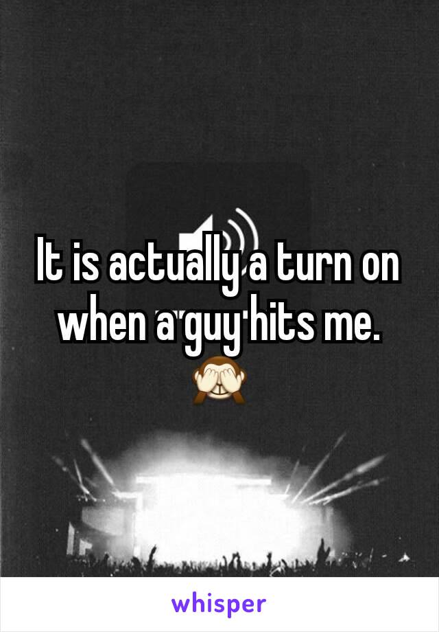 It is actually a turn on when a guy hits me. 🙈