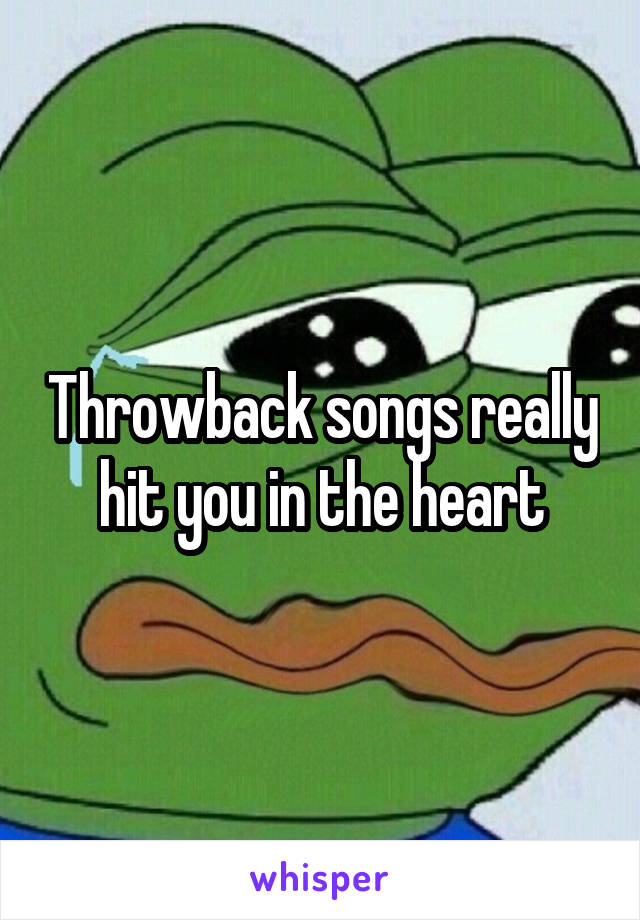 Throwback songs really hit you in the heart