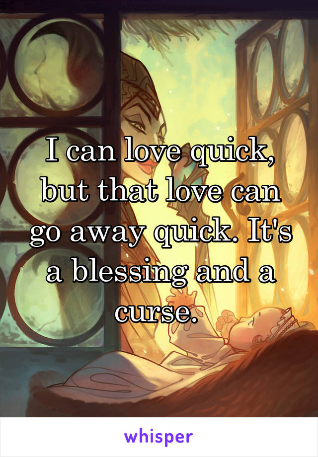 I can love quick, but that love can go away quick. It's a blessing and a curse. 