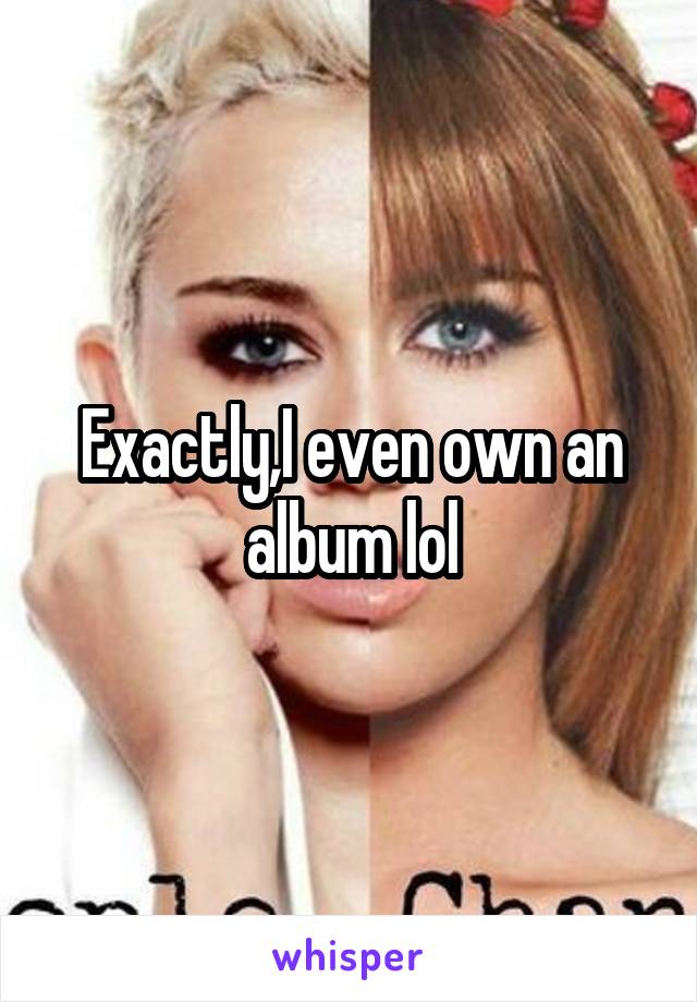 Exactly,I even own an album lol