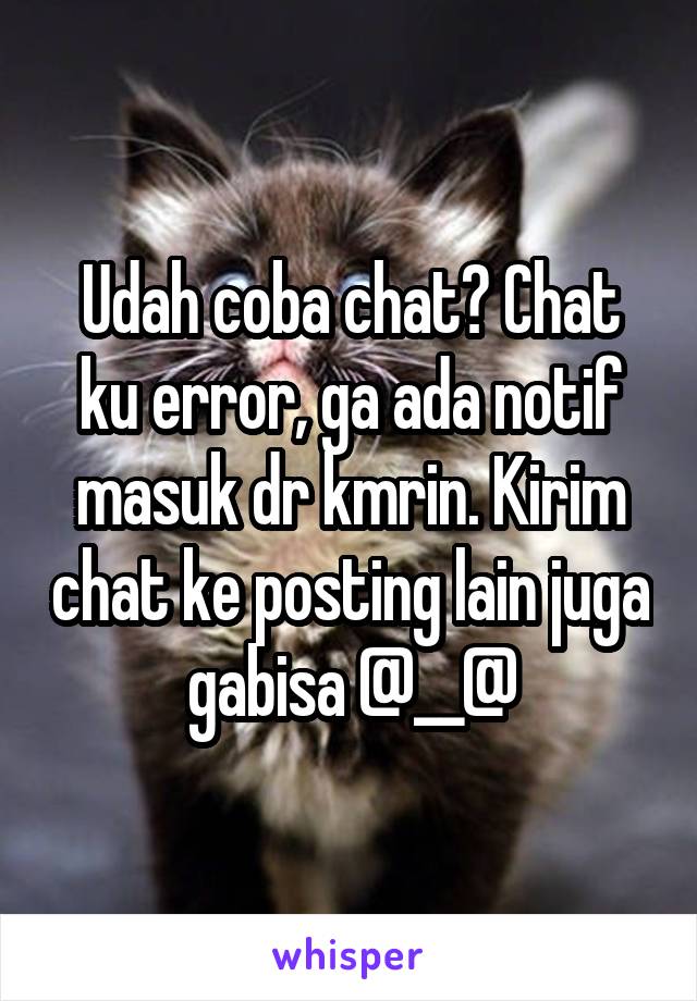 Udah coba chat? Chat ku error, ga ada notif masuk dr kmrin. Kirim chat ke posting lain juga gabisa @__@