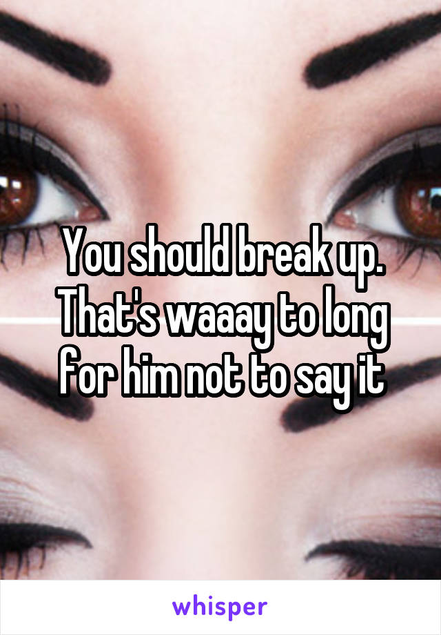 You should break up. That's waaay to long for him not to say it