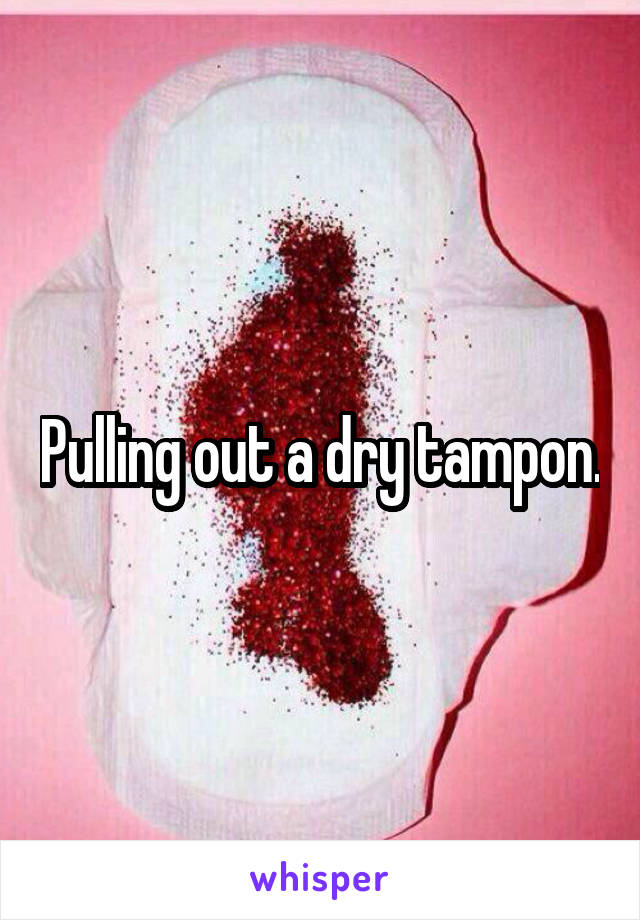 Pulling out a dry tampon.