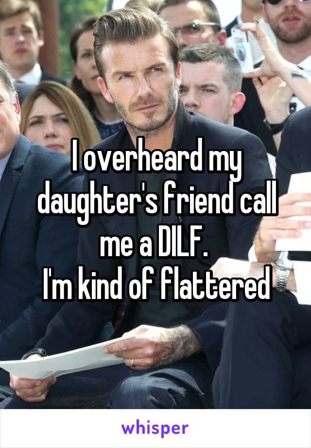 I overheard my daughter's friend call me a DILF. 
I'm kind of flattered