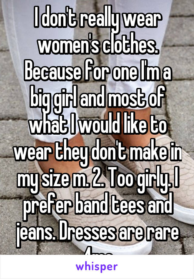 I don't really wear women's clothes. Because for one I'm a big girl and most of what I would like to wear they don't make in my size m. 2. Too girly. I prefer band tees and jeans. Dresses are rare 4me