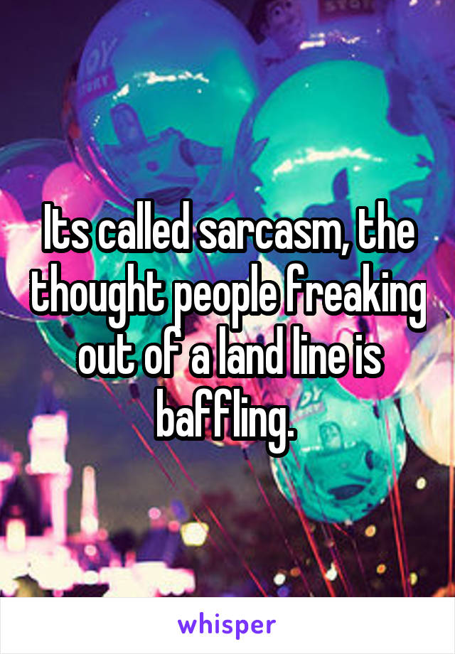 Its called sarcasm, the thought people freaking out of a land line is baffling. 