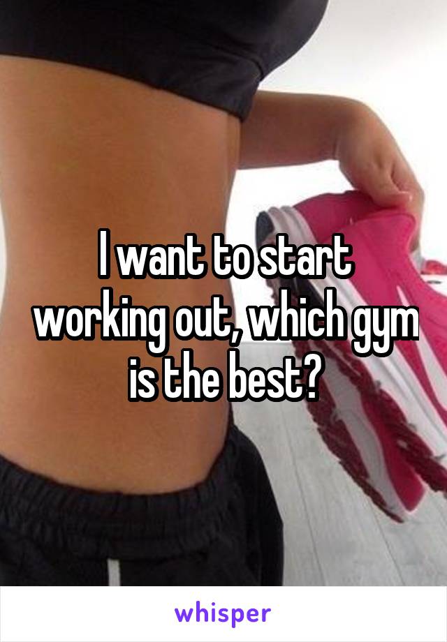 I want to start working out, which gym is the best?