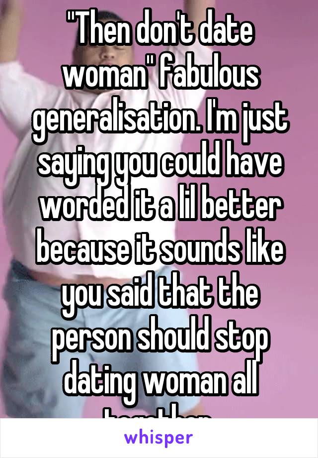 "Then don't date woman" fabulous generalisation. I'm just saying you could have worded it a lil better because it sounds like you said that the person should stop dating woman all together 