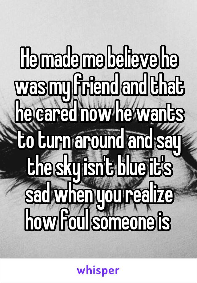 He made me believe he was my friend and that he cared now he wants to turn around and say the sky isn't blue it's sad when you realize how foul someone is 