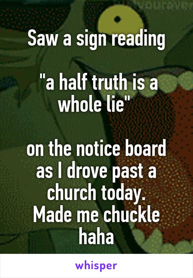 Saw a sign reading

 "a half truth is a whole lie" 

on the notice board as I drove past a church today.
Made me chuckle haha
