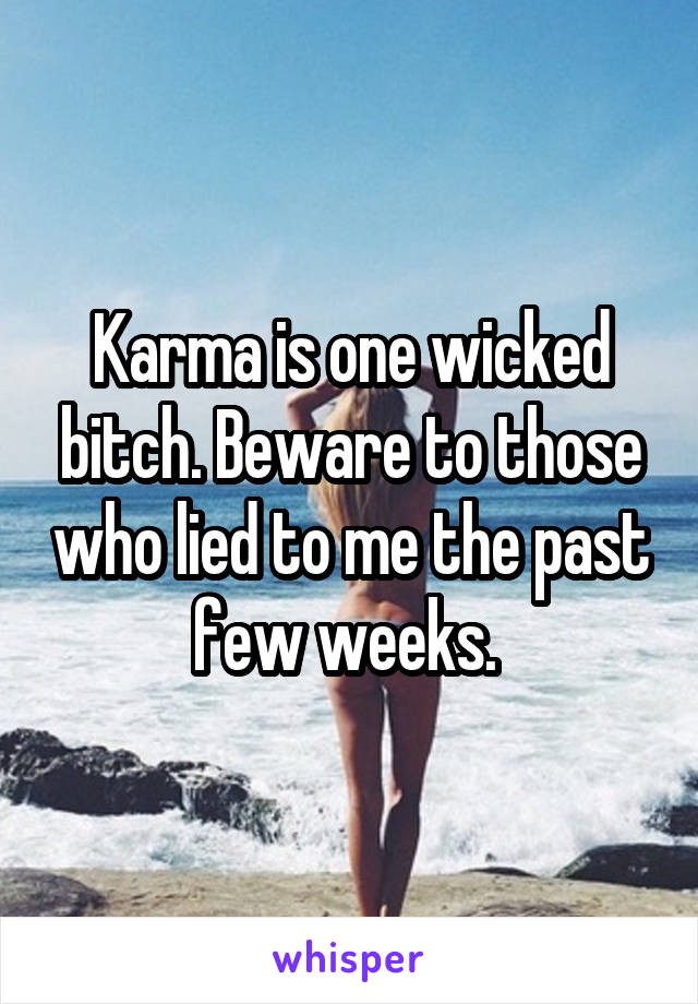 Karma is one wicked bitch. Beware to those who lied to me the past few weeks. 