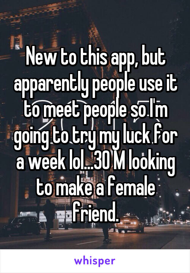New to this app, but apparently people use it to meet people so I'm going to try my luck for a week lol...30 M looking to make a female friend.