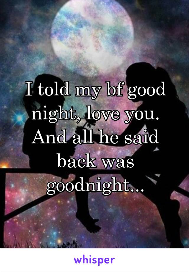 I told my bf good night, love you. And all he said back was goodnight...