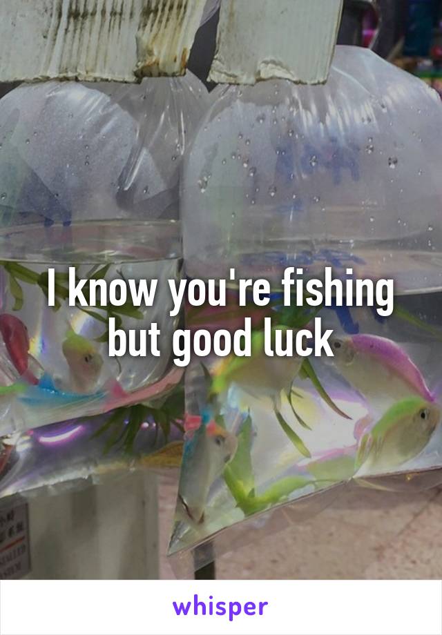 I know you're fishing but good luck