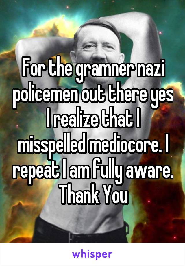 For the gramner nazi policemen out there yes I realize that I misspelled mediocore. I repeat I am fully aware. Thank You