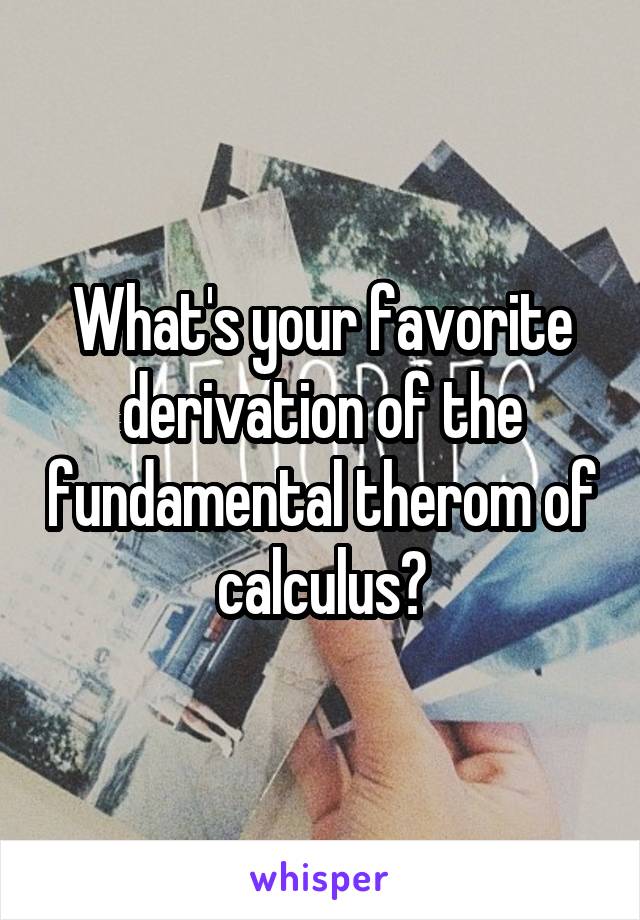 What's your favorite derivation of the fundamental therom of calculus?