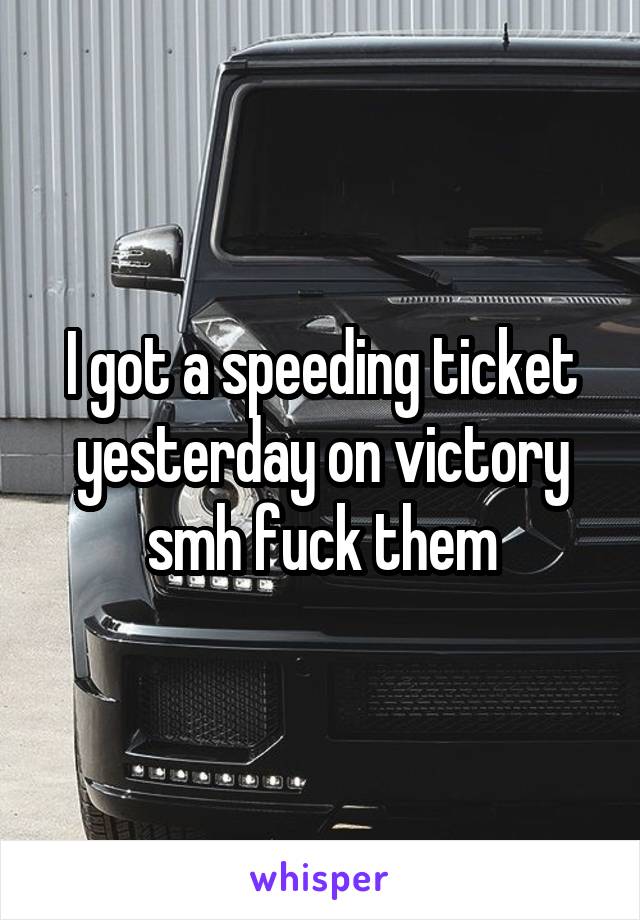 I got a speeding ticket yesterday on victory smh fuck them