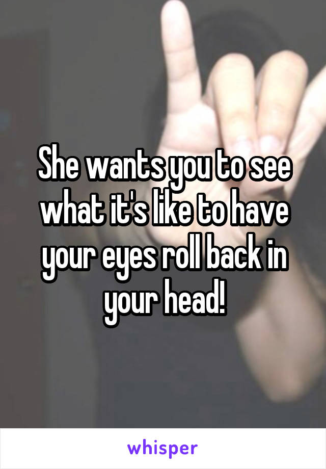 She wants you to see what it's like to have your eyes roll back in your head!