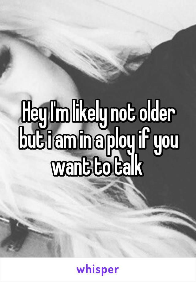 Hey I'm likely not older but i am in a ploy if you want to talk 