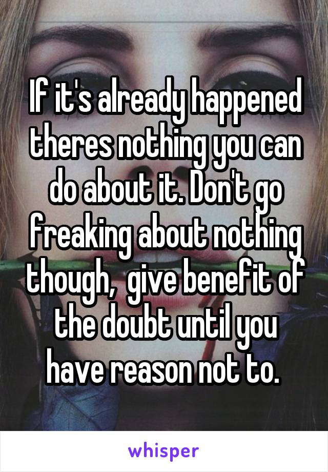 If it's already happened theres nothing you can do about it. Don't go freaking about nothing though,  give benefit of the doubt until you have reason not to. 