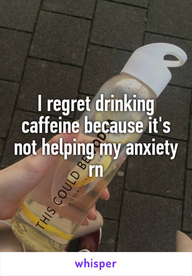 I regret drinking caffeine because it's not helping my anxiety rn