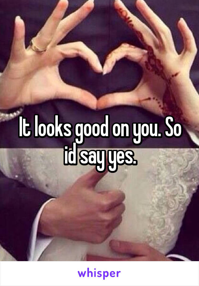 It looks good on you. So id say yes.