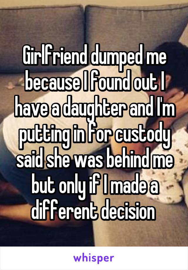 Girlfriend dumped me because I found out I have a daughter and I'm putting in for custody said she was behind me but only if I made a different decision 
