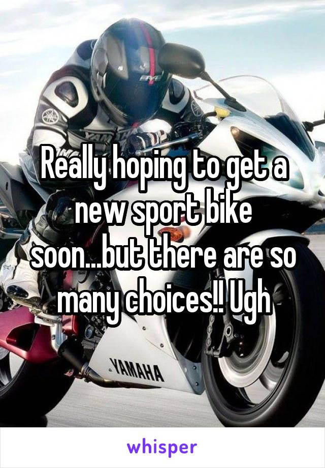 Really hoping to get a new sport bike soon...but there are so many choices!! Ugh