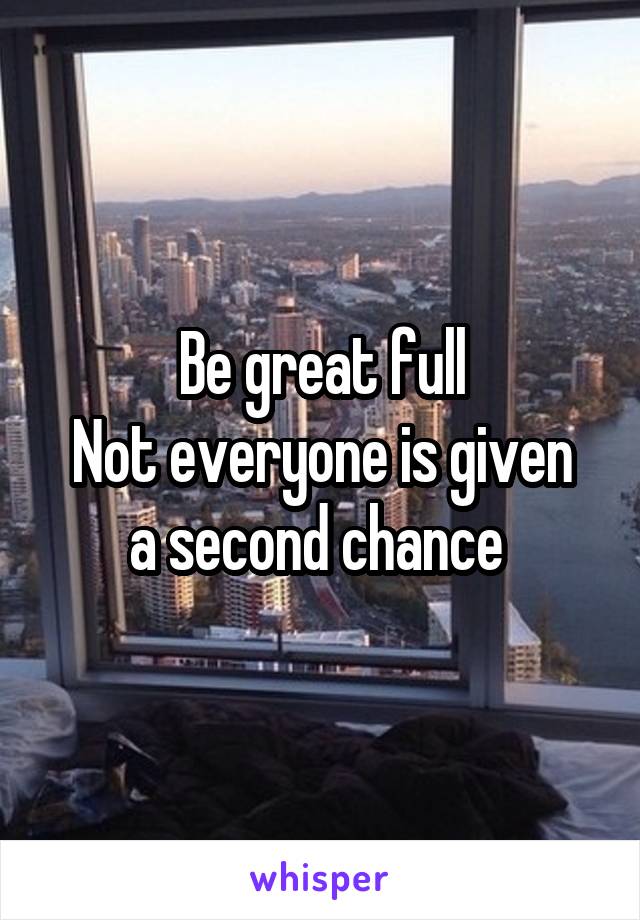 Be great full
Not everyone is given a second chance 