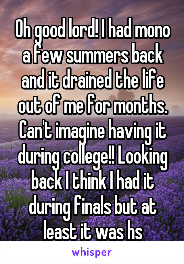 Oh good lord! I had mono a few summers back and it drained the life out of me for months. Can't imagine having it during college!! Looking back I think I had it during finals but at least it was hs