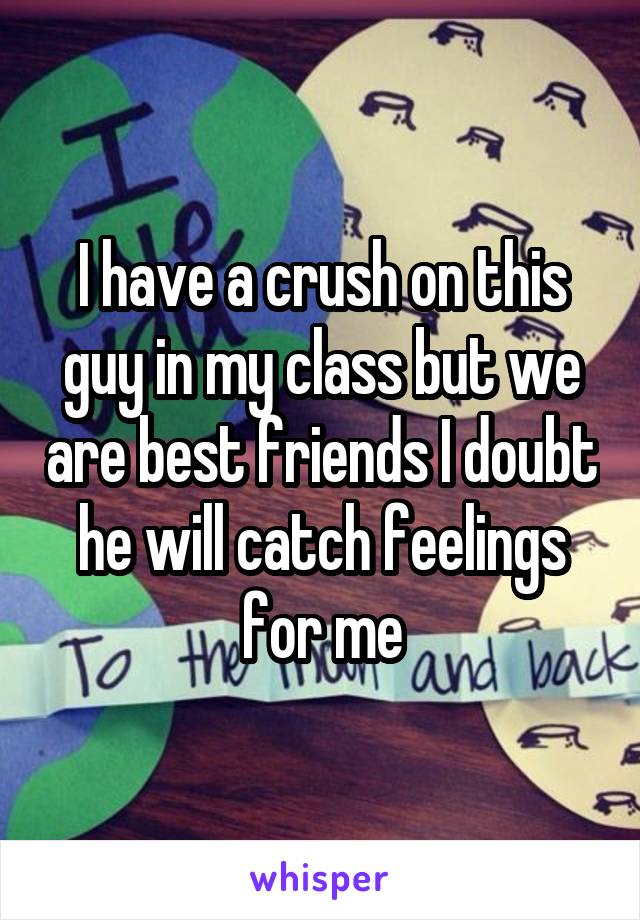 I have a crush on this guy in my class but we are best friends I doubt he will catch feelings for me