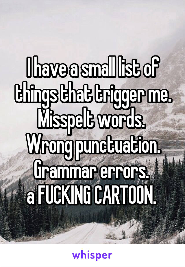 I have a small list of things that trigger me.
Misspelt words. 
Wrong punctuation.
Grammar errors. 
a FUCKING CARTOON. 