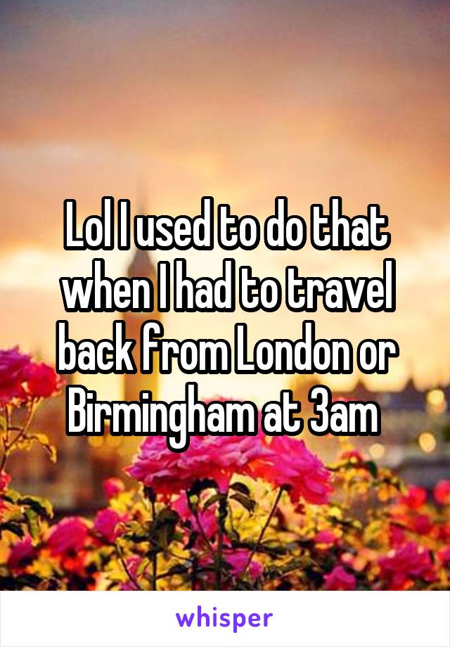 Lol I used to do that when I had to travel back from London or Birmingham at 3am 