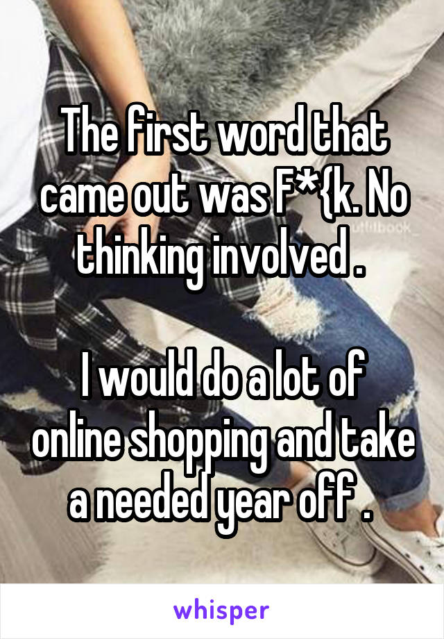 The first word that came out was F*{k. No thinking involved . 

I would do a lot of online shopping and take a needed year off . 