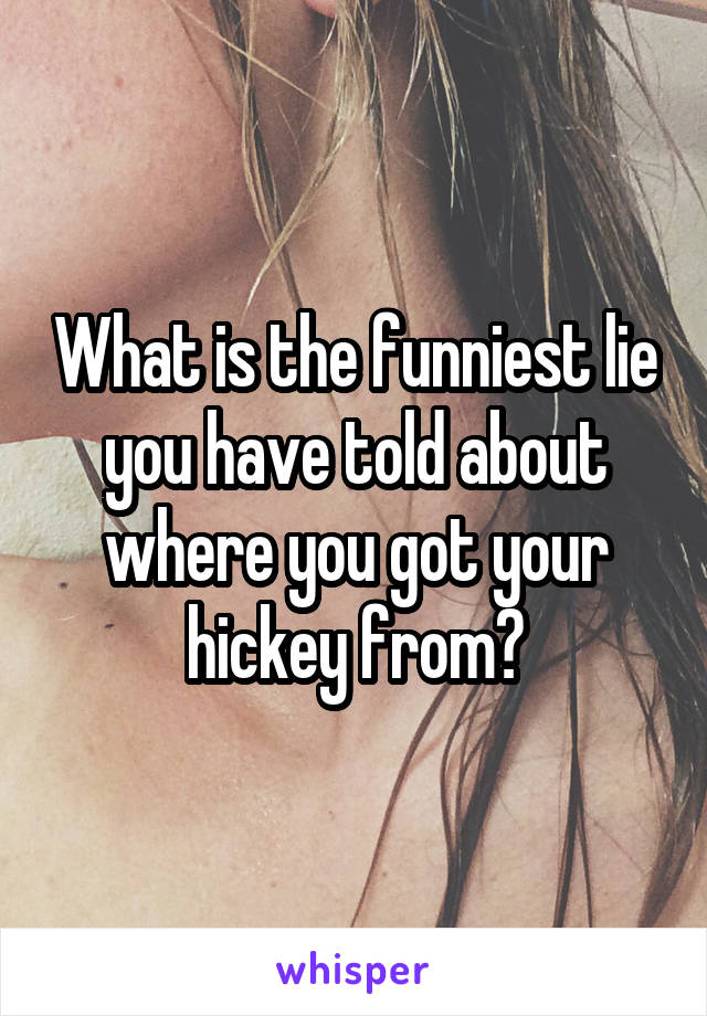 What is the funniest lie you have told about where you got your hickey from?