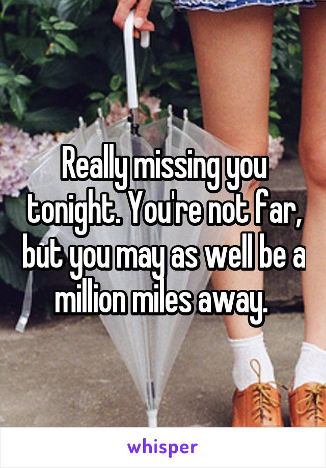 Really missing you tonight. You're not far, but you may as well be a million miles away. 