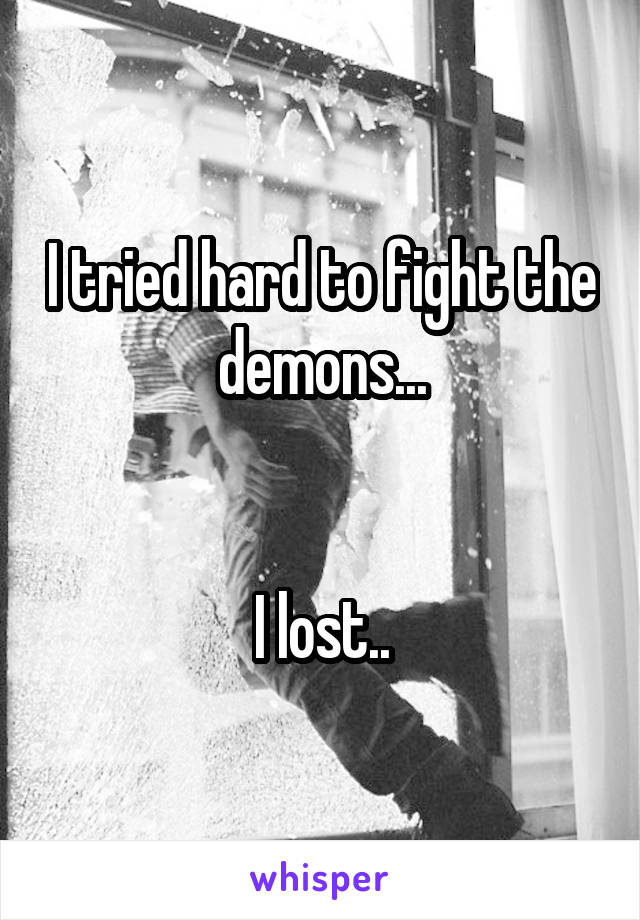 I tried hard to fight the demons...


I lost..