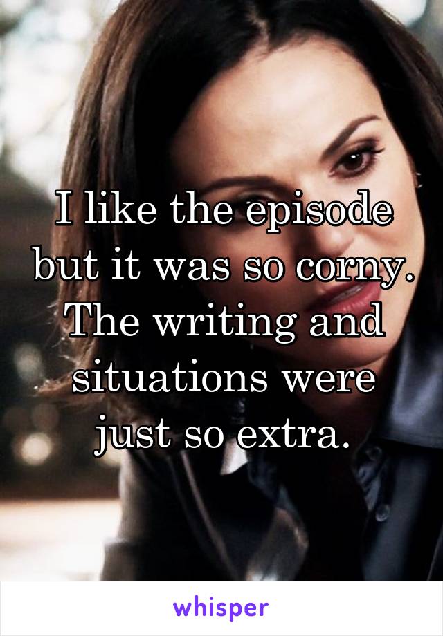 I like the episode but it was so corny. The writing and situations were just so extra.